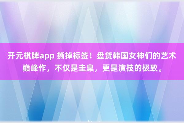 开元棋牌app 撕掉标签!盘货韩国女神们的艺术巅峰作,不仅是圭臬,更是演技的极致。