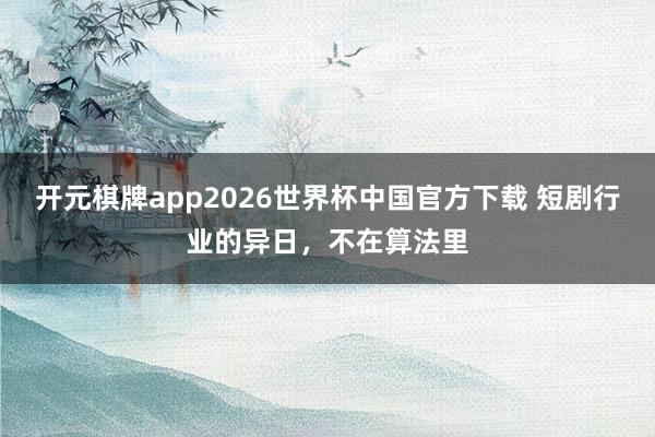 开元棋牌app2026世界杯中国官方下载 短剧行业的异日，不在算法里