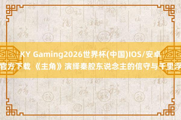 KY Gaming2026世界杯(中国)IOS/安卓官方下载 《主角》演绎秦腔东说念主的信守与千里浮