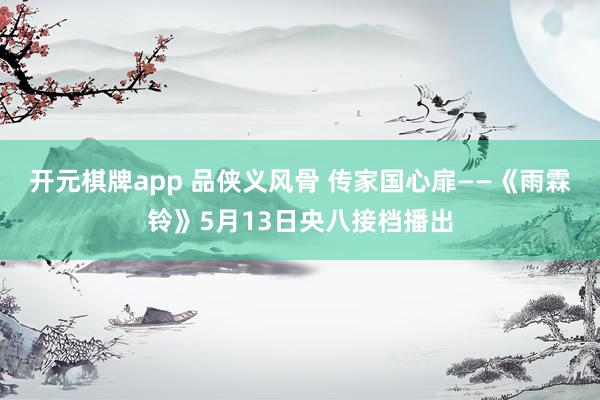 开元棋牌app 品侠义风骨 传家国心扉——《雨霖铃》5月13日央八接档播出