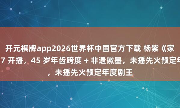 开元棋牌app2026世界杯中国官方下载 杨紫《家业》5.17 开播，45 岁年齿跨度 + 非遗徽墨，未播先火预定年度剧王