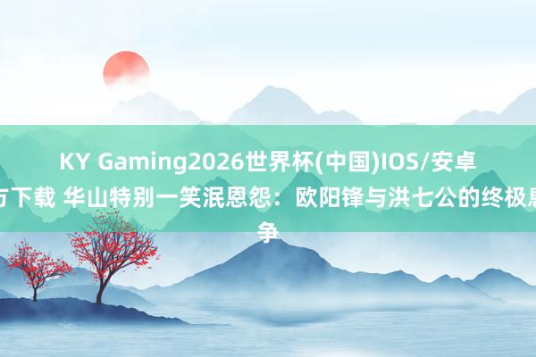 KY Gaming2026世界杯(中国)IOS/安卓官方下载 华山特别一笑泯恩怨:欧阳锋与洪七公的终极息争