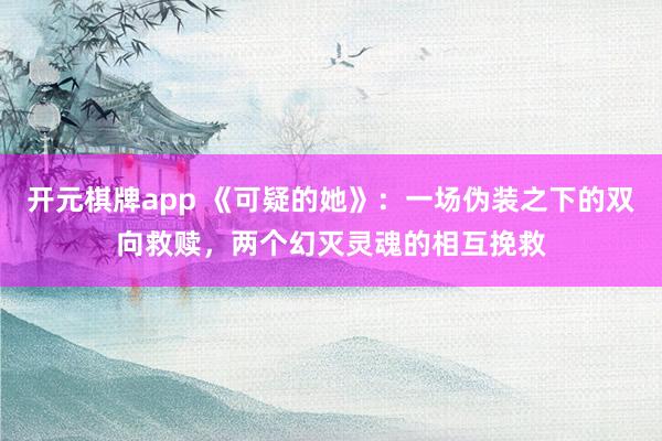 开元棋牌app 《可疑的她》:一场伪装之下的双向救赎,两个幻灭灵魂的相互挽救