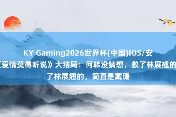 KY Gaming2026世界杯(中国)IOS/安卓官方下载 《爱情莫得听说》大结局：何韩没猜想，救了林展翘的，简直是戴珊