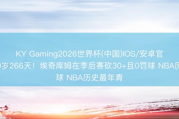 KY Gaming2026世界杯(中国)IOS/安卓官方下载 20岁266天!埃奇库姆在季后赛砍30+且0罚球 NBA历史最年青