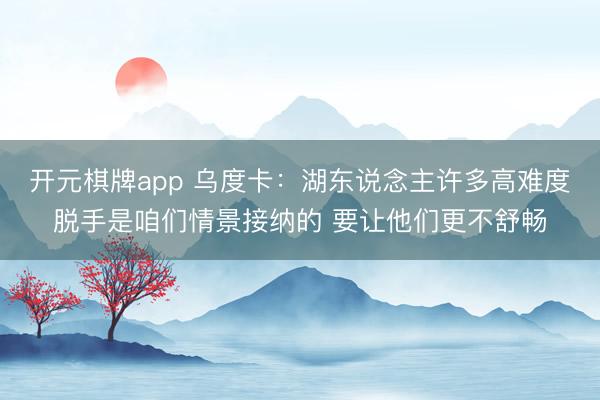 开元棋牌app 乌度卡:湖东说念主许多高难度脱手是咱们情景接纳的 要让他们更不舒畅