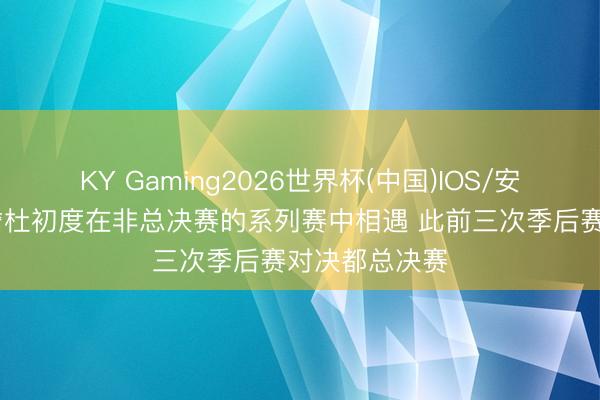 KY Gaming2026世界杯(中国)IOS/安卓官方下载 詹杜初度在非总决赛的系列赛中相遇 此前三次季后赛对决都总决赛