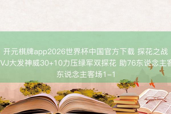 开元棋牌app2026世界杯中国官方下载 探花之战！少壮VJ大发神威30+10力压绿军双探花 助76东说念主客场1-1