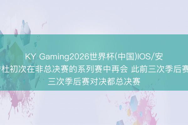 KY Gaming2026世界杯(中国)IOS/安卓官方下载 詹杜初次在非总决赛的系列赛中再会 此前三次季后赛对决都总决赛