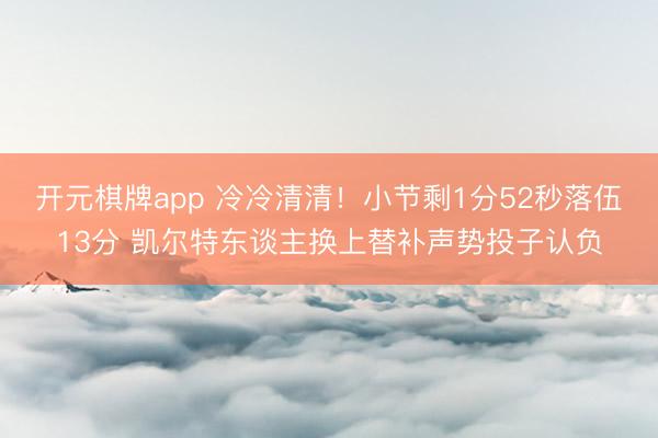 开元棋牌app 冷冷清清！小节剩1分52秒落伍13分 凯尔特东谈主换上替补声势投子认负