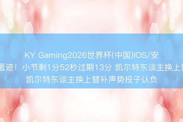 KY Gaming2026世界杯(中国)IOS/安卓官方下载 消声匿迹！小节剩1分52秒过期13分 凯尔特东谈主换上替补声势投子认负