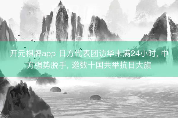 开元棋牌app 日方代表团访华未满24小时， 中方强势脱手， 邀数十国共举抗日大旗