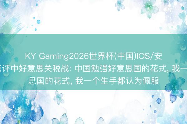 KY Gaming2026世界杯(中国)IOS/安卓官方下载 普京点评中好意思关税战: 中国勉强好意思国的花式， 我一个生手都认为佩服
