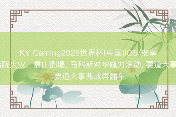KY Gaming2026世界杯(中国)IOS/安卓官方下载 后院火灾、靠山倒塌, 马科斯对华魄力滚动, 要道大事弗成再翻车