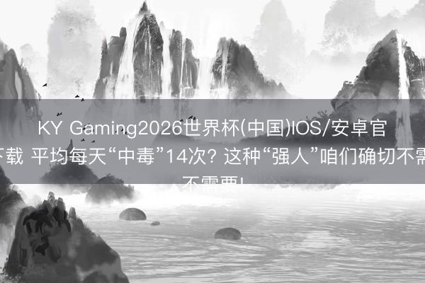 KY Gaming2026世界杯(中国)IOS/安卓官方下载 平均每天“中毒”14次? 这种“强人”咱们确切不需要!
