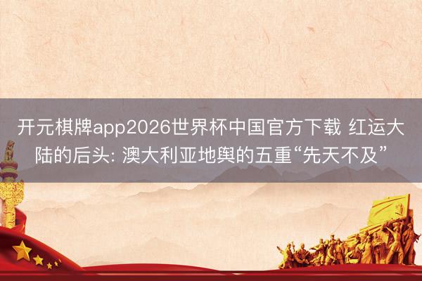 开元棋牌app2026世界杯中国官方下载 红运大陆的后头: 澳大利亚地舆的五重“先天不及”