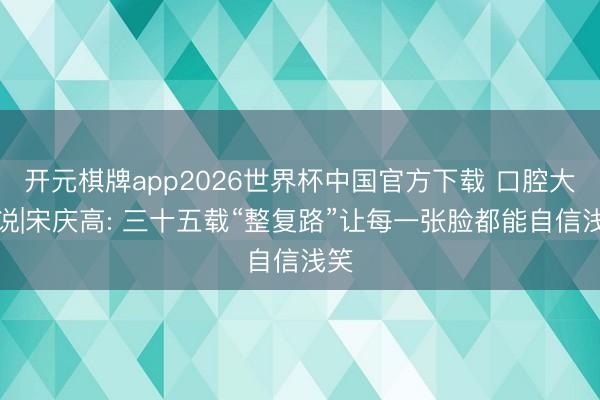 开元棋牌app2026世界杯中国官方下载 口腔大咖说|宋庆高: 三十五载“整复路”让每一张脸都能自信浅笑