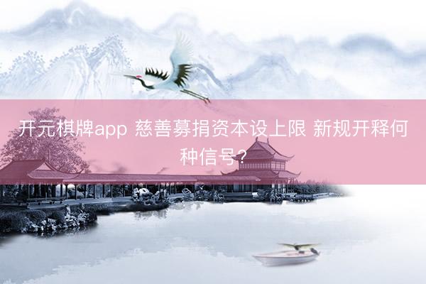 开元棋牌app 慈善募捐资本设上限 新规开释何种信号?
