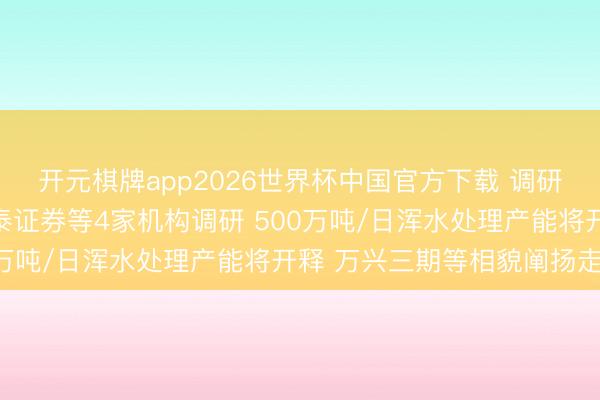 开元棋牌app2026世界杯中国官方下载 调研速递|兴蓉环境袭取华泰证券等4家机构调研 500万吨/日浑水处理产能将开释 万兴三期等相貌阐扬走漏