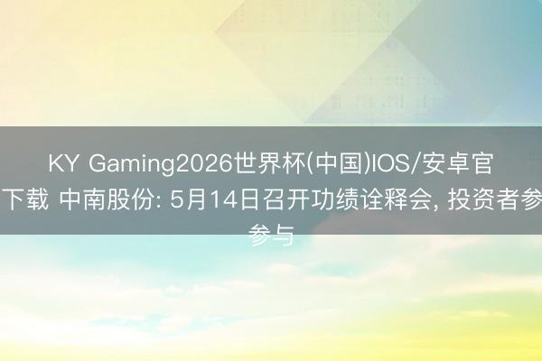 KY Gaming2026世界杯(中国)IOS/安卓官方下载 中南股份: 5月14日召开功绩诠释会， 投资者参与