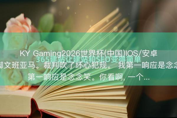 KY Gaming2026世界杯(中国)IOS/安卓官方下载 戈贝尔垫脚文班亚马。裁判吹了坏心犯规。 我第一响应是念念笑。你看啊， 一个...