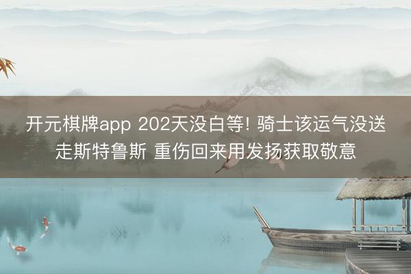 开元棋牌app 202天没白等! 骑士该运气没送走斯特鲁斯 重伤回来用发扬获取敬意