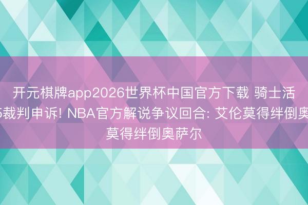 开元棋牌app2026世界杯中国官方下载 骑士活塞G5裁判申诉! NBA官方解说争议回合: 艾伦莫得绊倒奥萨尔