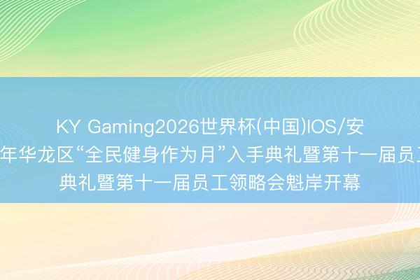 KY Gaming2026世界杯(中国)IOS/安卓官方下载 2026年华龙区“全民健身作为月”入手典礼暨第十一届员工领略会魁岸开幕