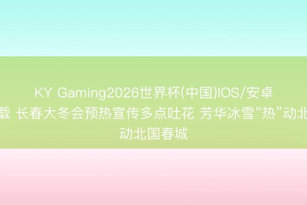 KY Gaming2026世界杯(中国)IOS/安卓官方下载 长春大冬会预热宣传多点吐花 芳华冰雪“热”动北国春城