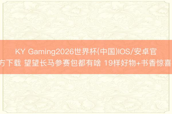 KY Gaming2026世界杯(中国)IOS/安卓官方下载 望望长马参赛包都有啥 19样好物+书香惊喜!