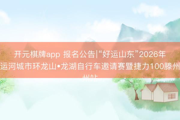 开元棋牌app 报名公告∣“好运山东”2026年沿运河城市环龙山•龙湖自行车邀请赛暨捷力100滕州站