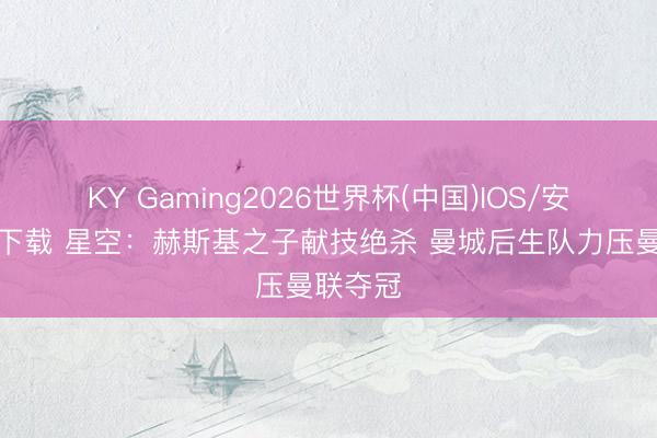 KY Gaming2026世界杯(中国)IOS/安卓官方下载 星空:赫斯基之子献技绝杀 曼城后生队力压曼联夺冠
