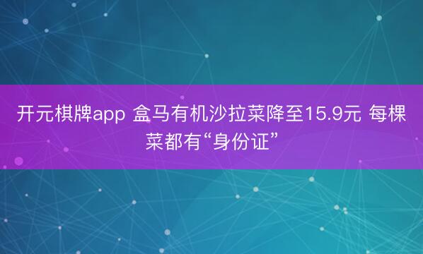 开元棋牌app 盒马有机沙拉菜降至15.9元 每棵菜都有“身份证”