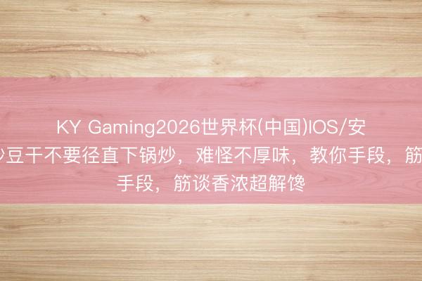 KY Gaming2026世界杯(中国)IOS/安卓官方下载 炒豆干不要径直下锅炒,难怪不厚味,教你手段,筋谈香浓超解馋