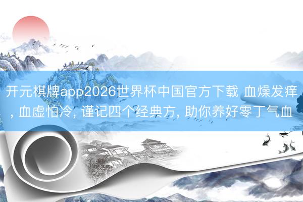开元棋牌app2026世界杯中国官方下载 血燥发痒， 血虚怕冷， 谨记四个经典方， 助你养好零丁气血