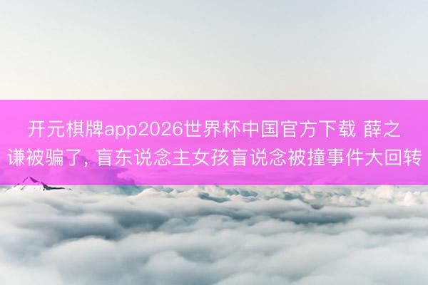开元棋牌app2026世界杯中国官方下载 薛之谦被骗了， 盲东说念主女孩盲说念被撞事件大回转