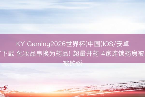 KY Gaming2026世界杯(中国)IOS/安卓官方下载 化妆品串换为药品! 超量开药 4家连锁药房被约谈