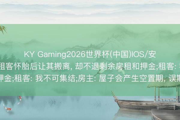 KY Gaming2026世界杯(中国)IOS/安卓官方下载 房主发现女租客怀胎后让其搬离, 却不退剩余房租和押金;租客: 我不可集结;房主: 屋子会产生空置期, 误期要扣除押金