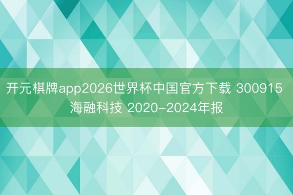 开元棋牌app2026世界杯中国官方下载 300915 海融科技 2020-2024年报