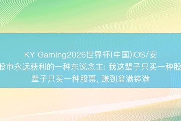 KY Gaming2026世界杯(中国)IOS/安卓官方下载 中国股市永远获利的一种东说念主: 我这辈子只买一种股票， 赚到盆满钵满
