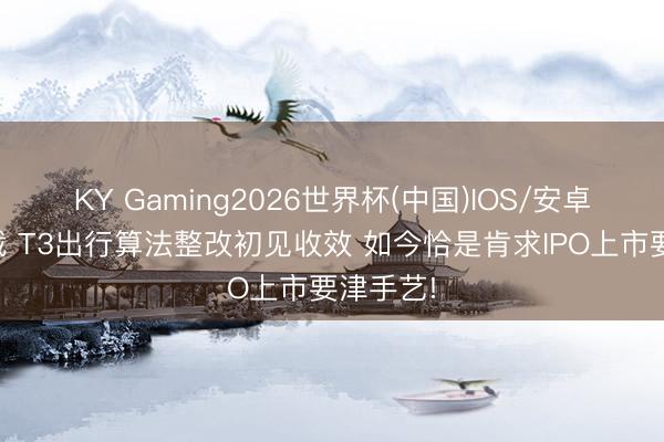 KY Gaming2026世界杯(中国)IOS/安卓官方下载 T3出行算法整改初见收效 如今恰是肯求IPO上市要津手艺!