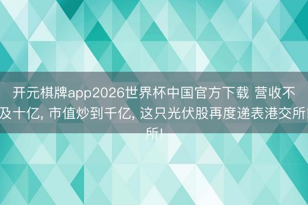 开元棋牌app2026世界杯中国官方下载 营收不及十亿， 市值炒到千亿， 这只光伏股再度递表港交所!
