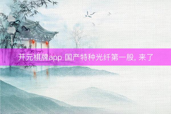 开元棋牌app 国产特种光纤第一股， 来了