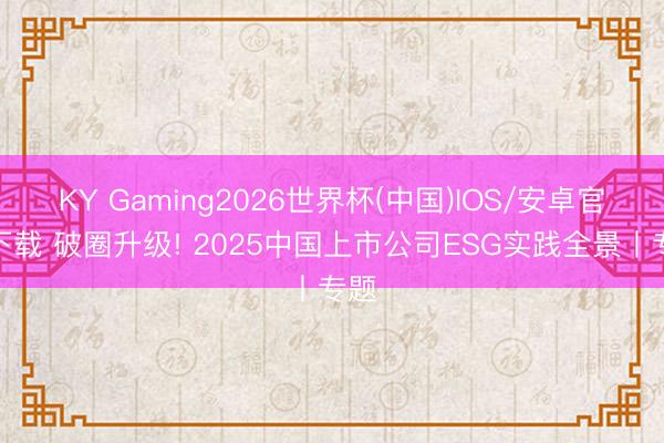 KY Gaming2026世界杯(中国)IOS/安卓官方下载 破圈升级! 2025中国上市公司ESG实践全景丨专题