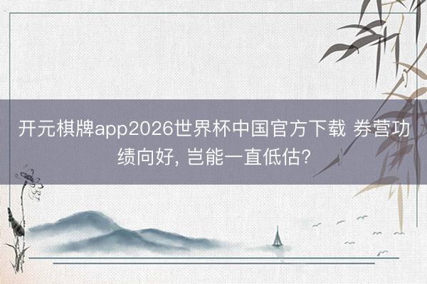 开元棋牌app2026世界杯中国官方下载 券营功绩向好, 岂能一直低估?