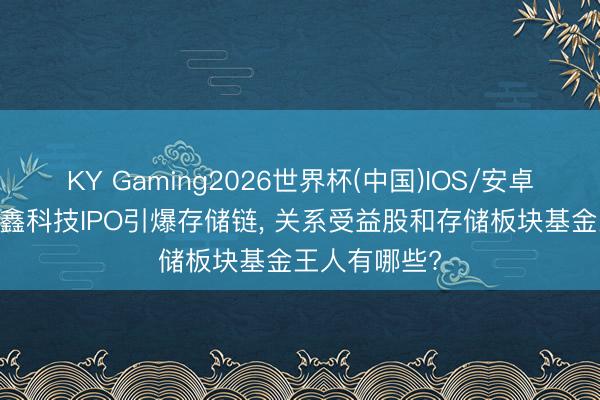 KY Gaming2026世界杯(中国)IOS/安卓官方下载 长鑫科技IPO引爆存储链, 关系受益股和存储板块基金王人有哪些?