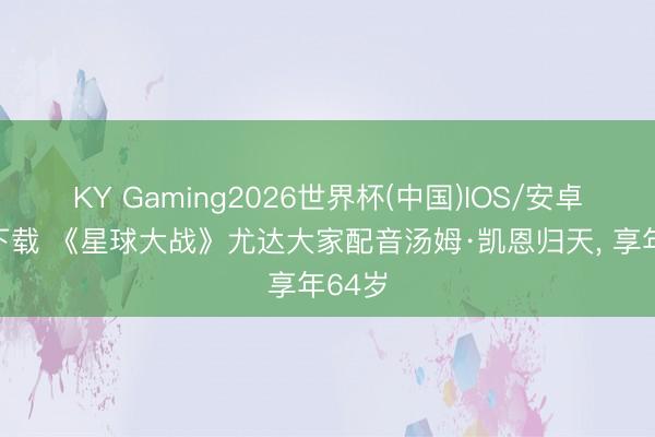 KY Gaming2026世界杯(中国)IOS/安卓官方下载 《星球大战》尤达大家配音汤姆·凯恩归天， 享年64岁