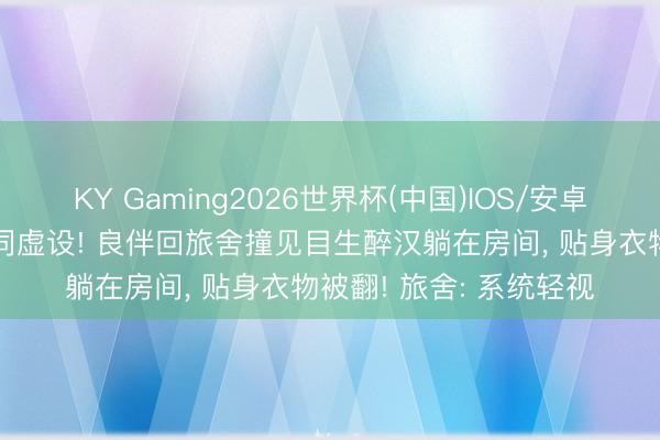 KY Gaming2026世界杯(中国)IOS/安卓官方下载 旅舍安全形同虚设! 良伴回旅舍撞见目生醉汉躺在房间, 贴身衣物被翻! 旅舍: 系统轻视