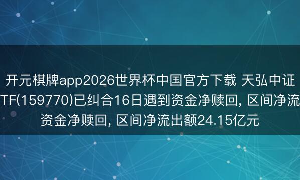 开元棋牌app2026世界杯中国官方下载 天弘中证机器东说念主ETF(159770)已纠合16日遇到资金净赎回, 区间净流出额24.15亿元
