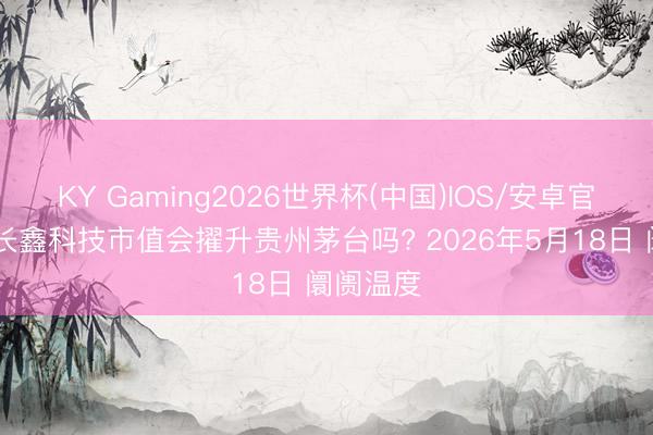 KY Gaming2026世界杯(中国)IOS/安卓官方下载 长鑫科技市值会擢升贵州茅台吗? 2026年5月18日 阛阓温度